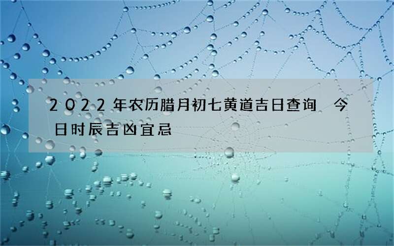 2022年农历腊月初七黄道吉日查询 今日时辰吉凶宜忌